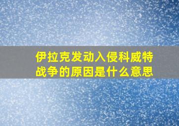 伊拉克发动入侵科威特战争的原因是什么意思