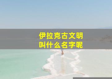 伊拉克古文明叫什么名字呢