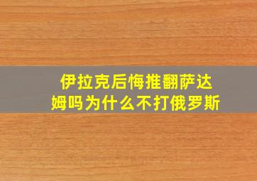 伊拉克后悔推翻萨达姆吗为什么不打俄罗斯