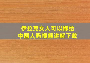 伊拉克女人可以嫁给中国人吗视频讲解下载