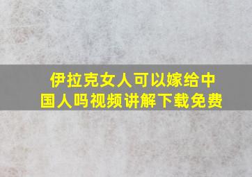 伊拉克女人可以嫁给中国人吗视频讲解下载免费