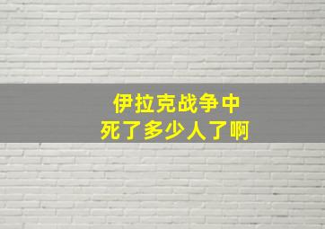 伊拉克战争中死了多少人了啊