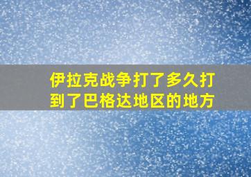 伊拉克战争打了多久打到了巴格达地区的地方