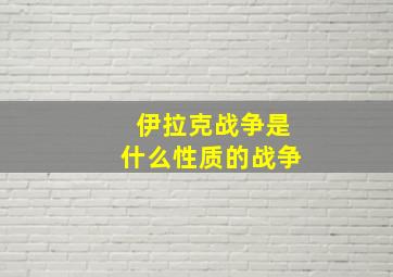 伊拉克战争是什么性质的战争