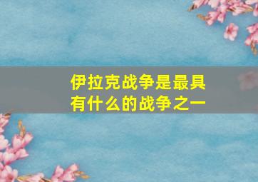 伊拉克战争是最具有什么的战争之一