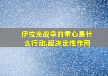 伊拉克战争的重心是什么行动,起决定性作用