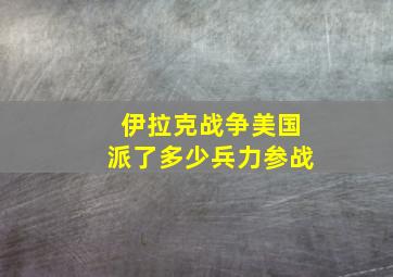 伊拉克战争美国派了多少兵力参战