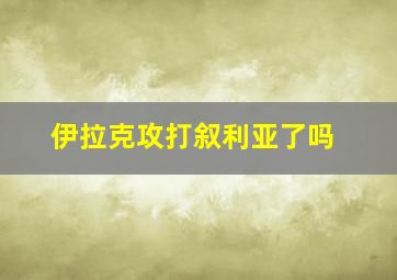 伊拉克攻打叙利亚了吗