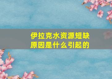 伊拉克水资源短缺原因是什么引起的