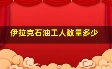 伊拉克石油工人数量多少