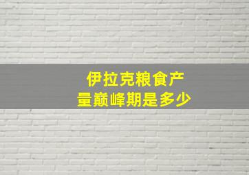 伊拉克粮食产量巅峰期是多少