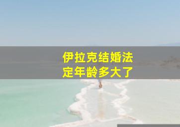 伊拉克结婚法定年龄多大了