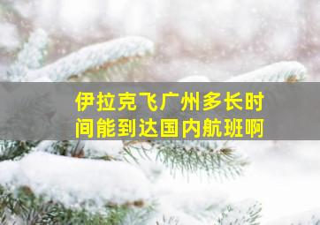 伊拉克飞广州多长时间能到达国内航班啊