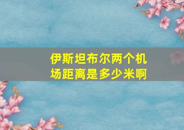 伊斯坦布尔两个机场距离是多少米啊