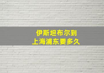 伊斯坦布尔到上海浦东要多久