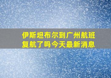 伊斯坦布尔到广州航班复航了吗今天最新消息