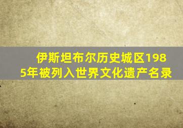 伊斯坦布尔历史城区1985年被列入世界文化遗产名录