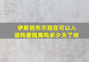 伊斯坦布尔现在可以入境吗要隔离吗多少天了呀