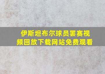 伊斯坦布尔球员罢赛视频回放下载网站免费观看