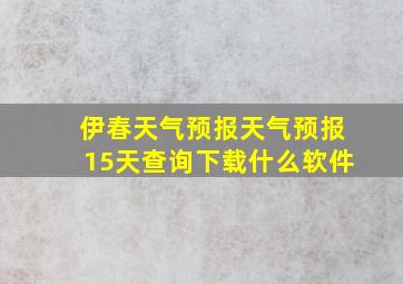 伊春天气预报天气预报15天查询下载什么软件