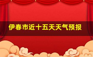 伊春市近十五天天气预报