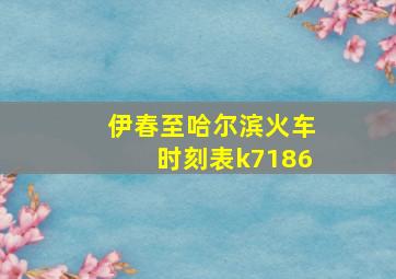 伊春至哈尔滨火车时刻表k7186