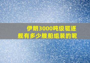 伊朗3000吨级驱逐舰有多少艘船组装的呢