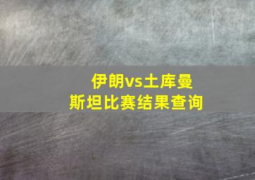 伊朗vs土库曼斯坦比赛结果查询