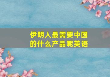 伊朗人最需要中国的什么产品呢英语