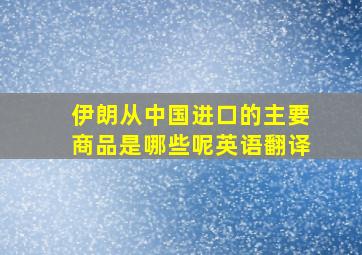 伊朗从中国进口的主要商品是哪些呢英语翻译