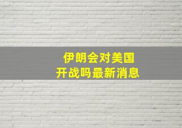 伊朗会对美国开战吗最新消息