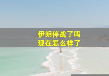 伊朗停战了吗现在怎么样了