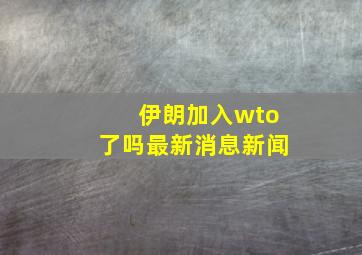 伊朗加入wto了吗最新消息新闻