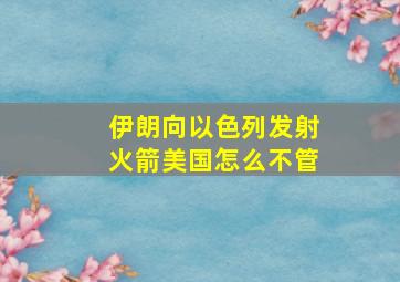 伊朗向以色列发射火箭美国怎么不管