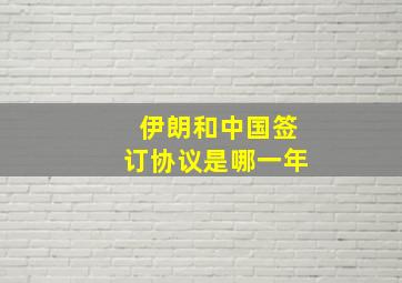 伊朗和中国签订协议是哪一年