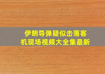 伊朗导弹疑似击落客机现场视频大全集最新