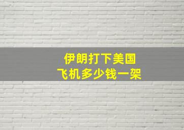 伊朗打下美国飞机多少钱一架