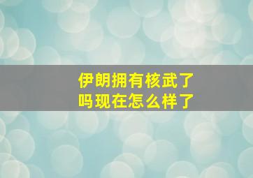 伊朗拥有核武了吗现在怎么样了