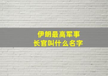 伊朗最高军事长官叫什么名字