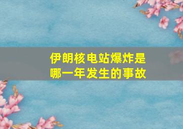 伊朗核电站爆炸是哪一年发生的事故