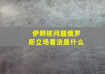 伊朗核问题俄罗斯立场看法是什么