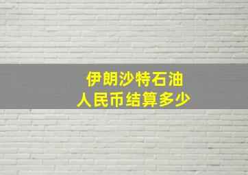 伊朗沙特石油人民币结算多少