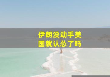 伊朗没动手美国就认怂了吗