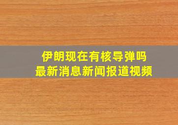 伊朗现在有核导弹吗最新消息新闻报道视频