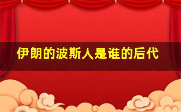 伊朗的波斯人是谁的后代