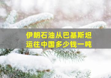 伊朗石油从巴基斯坦运往中国多少钱一吨