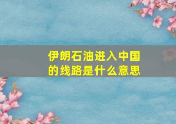 伊朗石油进入中国的线路是什么意思