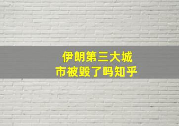 伊朗第三大城市被毁了吗知乎