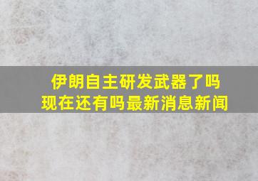 伊朗自主研发武器了吗现在还有吗最新消息新闻