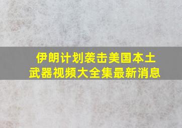 伊朗计划袭击美国本土武器视频大全集最新消息